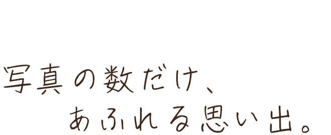 Our Concept 写真の数だけ、あふれる思い出。