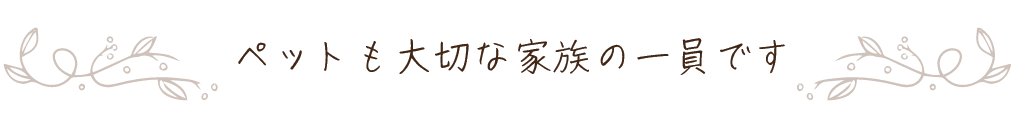 ペットも大切な家族の一員です