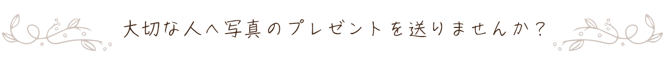 大切な人へ写真のプレゼントを送りませんか？