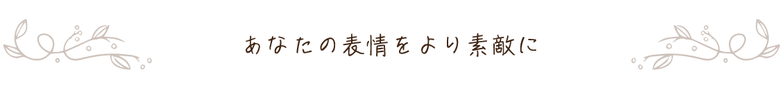 あなたの表情をより素敵に