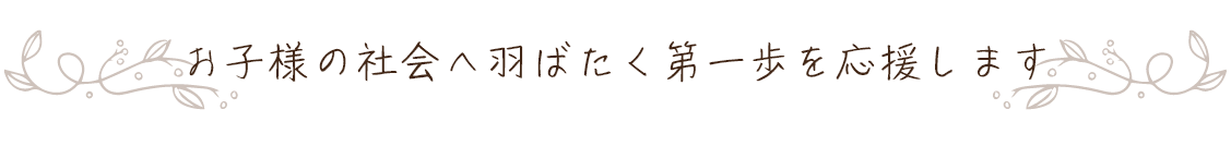 お子様の社会へ羽ばたく第一歩を応援します